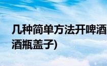 几种简单方法开啤酒瓶盖(几种简单方法开啤酒瓶盖子)