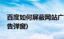 百度如何屏蔽网站广告(百度如何屏蔽网站广告弹窗)