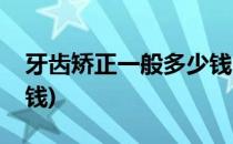 牙齿矫正一般多少钱(儿童牙齿矫正一般多少钱)