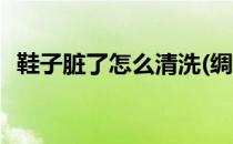 鞋子脏了怎么清洗(绸缎鞋子脏了怎么清洗)