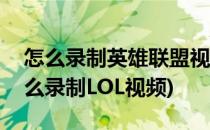 怎么录制英雄联盟视频怎么录制LOL视频(怎么录制LOL视频)