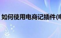如何使用电商记插件(电商记插件下载到手机)