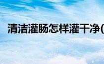 清洁灌肠怎样灌干净(清洁灌肠的操作方法)