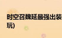 时空召魏延最强出装攻略(时空召唤魏延怎么玩)