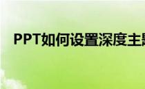 PPT如何设置深度主题(ppt深度在哪里调)