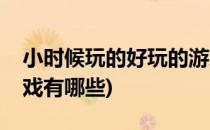 小时候玩的好玩的游戏(小时候玩的好玩的游戏有哪些)