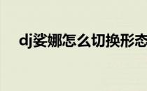 dj娑娜怎么切换形态(dj娑娜怎么换音乐)
