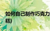 如何自己制作巧克力(如何自己制作巧克力蛋糕)