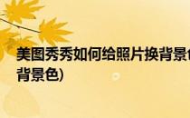 美图秀秀如何给照片换背景色 底色(美图秀秀怎样给照片换背景色)