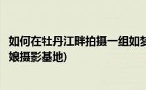 如何在牡丹江畔拍摄一组如梦之启源般的婚纱照(牡丹江新新娘摄影基地)