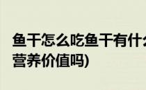 鱼干怎么吃鱼干有什么营养价格价值?(鱼干有营养价值吗)