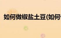 如何做椒盐土豆(如何做椒盐土豆,味道很棒)