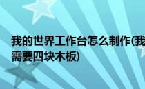 我的世界工作台怎么制作(我的世界工作台怎么制作?首先你需要四块木板)