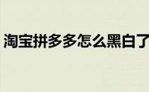 淘宝拼多多怎么黑白了(拼多多怎么是黑色的)
