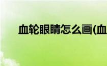 血轮眼睛怎么画(血轮眼睛怎么画简单)