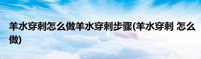 羊水穿刺怎么做羊水穿刺步骤(羊水穿刺 怎么做)
