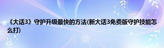 《大话3》守护升级最快的方法(新大话3免费版守护技能怎么打)