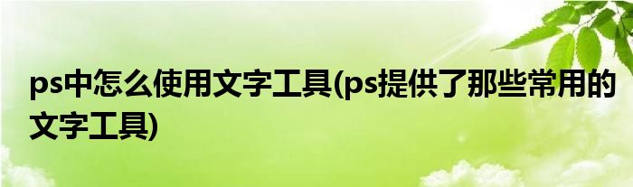 ps中怎么使用文字工具(ps提供了那些常用的文字工具)