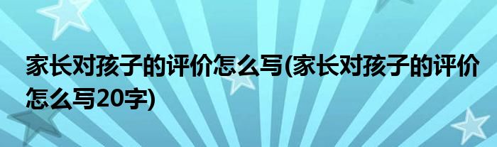 家长对孩子的评价怎么写(家长对孩子的评价怎么写20字)