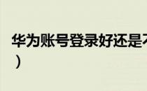 华为账号登录好还是不登录好（华为账号登录）