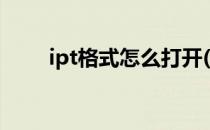 ipt格式怎么打开(ipt文件怎么打开)