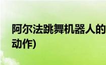 阿尔法跳舞机器人的使用(阿尔法机器人舞蹈动作)