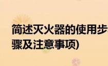 简述灭火器的使用步骤(简述灭火器的使用步骤及注意事项)