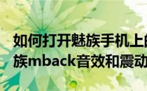 如何打开魅族手机上的mBack音效和震感(魅族mback音效和震动)