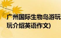 广州国际生物岛游玩介绍(广州国际生物岛游玩介绍英语作文)