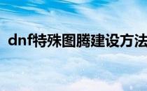 dnf特殊图腾建设方法(今天dnf的特殊图腾)