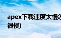 apex下载速度太慢怎么解决(apex下载速度很慢)