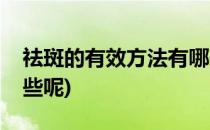 祛斑的有效方法有哪些(祛斑的有效方法有哪些呢)