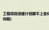 工程项目进度计划跟不上变化进度一拖再拖怎么办(项目进度问题)