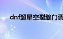 dnf超星空裂缝门票（dnf超星空裂缝）