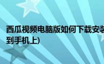 西瓜视频电脑版如何下载安装(西瓜视频电脑版如何下载安装到手机上)