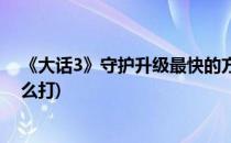 《大话3》守护升级最快的方法(新大话3免费版守护技能怎么打)