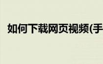 如何下载网页视频(手机如何下载网页视频)