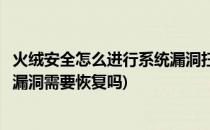 火绒安全怎么进行系统漏洞扫描修复(火绒查出来的一个系统漏洞需要恢复吗)