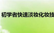 初学者快速淡妆化妆技巧(初学者化淡妆步骤)
