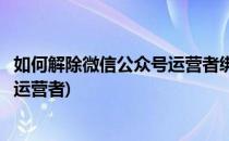 如何解除微信公众号运营者绑定的微信(怎么解除微信公众号运营者)
