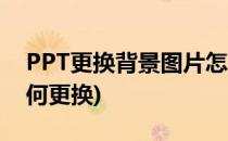 PPT更换背景图片怎么更换(PPT背景图片如何更换)