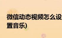 微信动态视频怎么设置(微信动态视频怎么设置音乐)