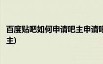 百度贴吧如何申请吧主申请吧主教程(百度贴吧如何申请小吧主)