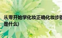 从零开始学化妆正确化妆步骤(从零开始学化妆正确化妆步骤是什么)