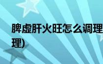 脾虚肝火旺怎么调理(湿热脾虚肝火旺怎么调理)