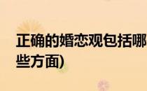 正确的婚恋观包括哪些(正确的婚恋观包括哪些方面)