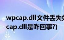 wpcap.dll文件丢失如何修复(计算机丢失wpcap.dll是咋回事?)