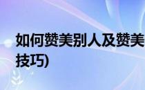 如何赞美别人及赞美的技巧(赞美别人有哪些技巧)