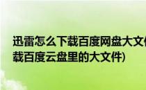 迅雷怎么下载百度网盘大文件 终极解决办法(如何用迅雷下载百度云盘里的大文件)