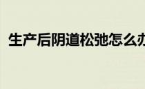 生产后阴道松弛怎么办不用动手术就能恢复